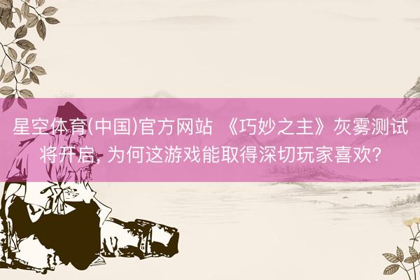 星空体育(中国)官方网站 《巧妙之主》灰雾测试将开启， 为何这游戏能取得深切玩家喜欢?