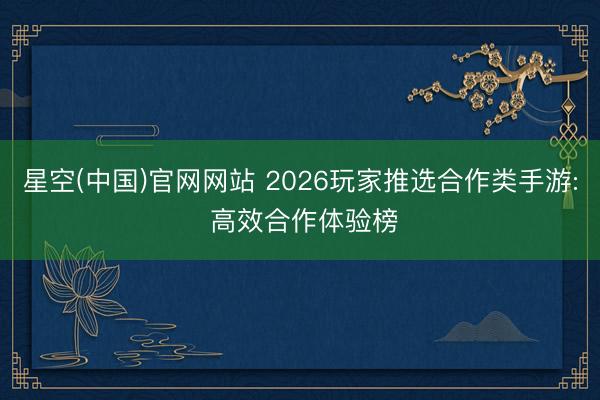 星空(中国)官网网站 2026玩家推选合作类手游: 高效合作体验榜