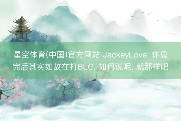 星空体育(中国)官方网站 JackeyLove: 休息完后其实如故在打BLG， 如何说呢， 就那样吧