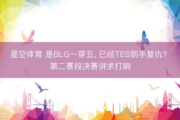星空体育 是BLG一穿五， 已经TES到手复仇? 第二赛段决赛讲求打响