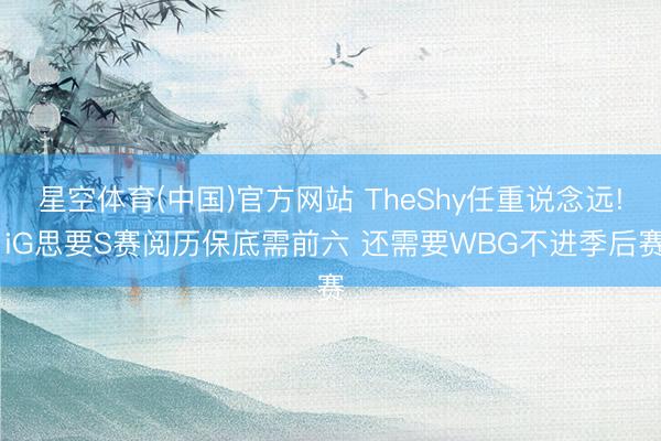 星空体育(中国)官方网站 TheShy任重说念远! iG思要S赛阅历保底需前六 还需要WBG不进季后赛