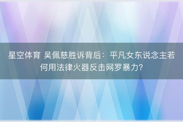 星空体育 吴佩慈胜诉背后：平凡女东说念主若何用法律火器反击网罗暴力？