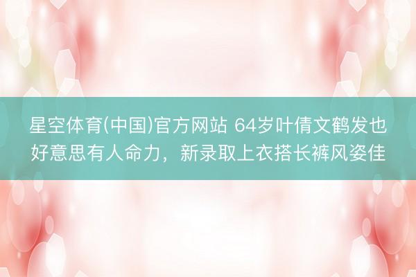 星空体育(中国)官方网站 64岁叶倩文鹤发也好意思有人命力，新录取上衣搭长裤风姿佳