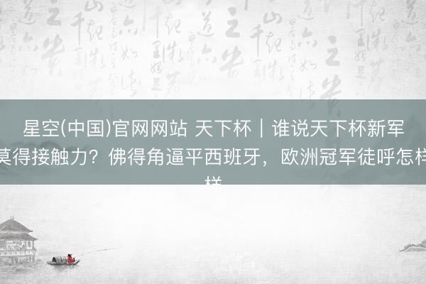 星空(中国)官网网站 天下杯｜谁说天下杯新军莫得接触力？佛得角逼平西班牙，欧洲冠军徒呼怎样