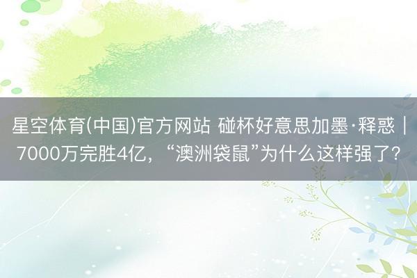 星空体育(中国)官方网站 碰杯好意思加墨·释惑｜7000万完胜4亿，“澳洲袋鼠”为什么这样强了？