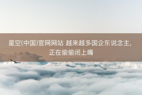 星空(中国)官网网站 越来越多国企东说念主， 正在偷偷闭上嘴