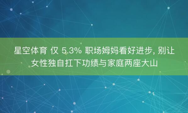 星空体育 仅 5.3% 职场姆妈看好进步， 别让女性独自扛下功绩与家庭两座大山