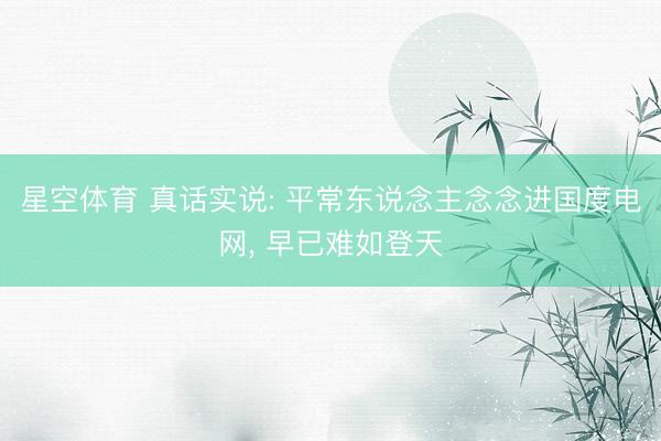 星空体育 真话实说: 平常东说念主念念进国度电网, 早已难如登天