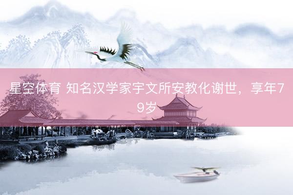 星空体育 知名汉学家宇文所安教化谢世，享年79岁