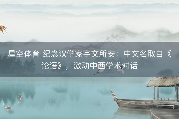 星空体育 纪念汉学家宇文所安:中文名取自《论语》,激动中西学术对话