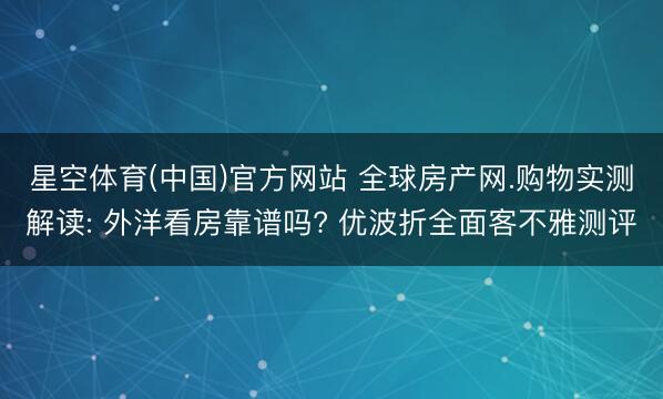 星空体育(中国)官方网站 全球房产网.购物实测解读: 外洋看房靠谱吗? 优波折全面客不雅测评