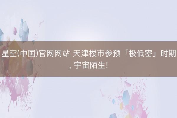星空(中国)官网网站 天津楼市参预「极低密」时期， 宇宙陌生!