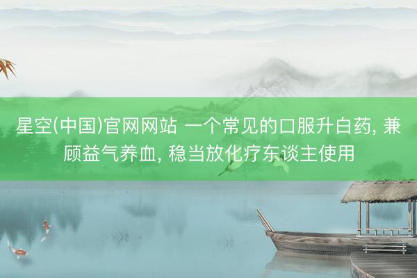 星空(中国)官网网站 一个常见的口服升白药, 兼顾益气养血, 稳当放化疗东谈主使用