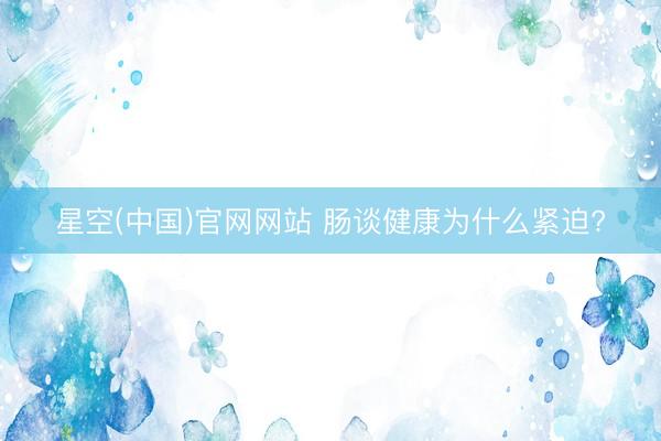星空(中国)官网网站 肠谈健康为什么紧迫?