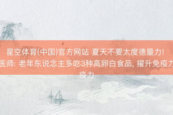 星空体育(中国)官方网站 夏天不要太度德量力! 医师: 老年东说念主多吃3种高卵白食品, 擢升免疫力