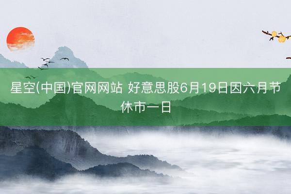 星空(中国)官网网站 好意思股6月19日因六月节休市一日