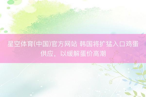 星空体育(中国)官方网站 韩国将扩猛入口鸡蛋供应，以缓解蛋价高潮