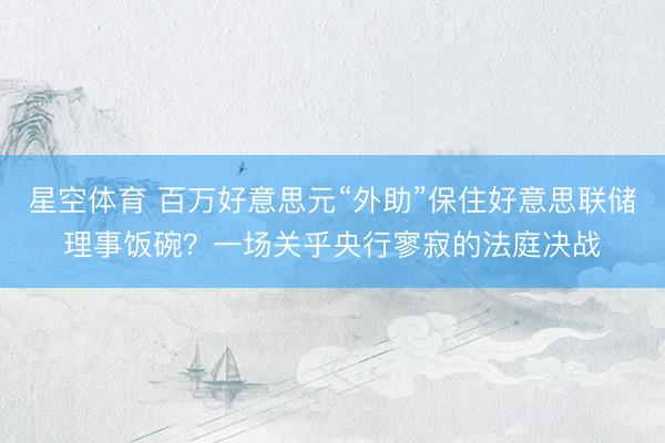 星空体育 百万好意思元“外助”保住好意思联储理事饭碗？一场关乎央行寥寂的法庭决战