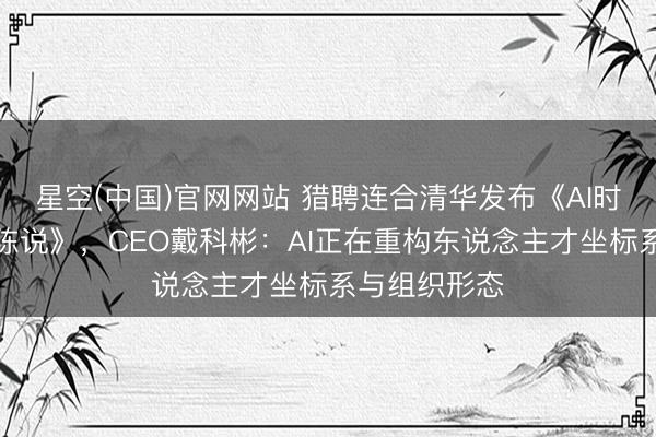 星空(中国)官网网站 猎聘连合清华发布《AI时间妙技趋势陈说》，CEO戴科彬：AI正在重构东说念主才坐标系与组织形态