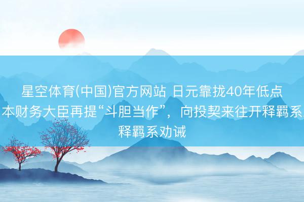 星空体育(中国)官方网站 日元靠拢40年低点！日本财务大臣再提“斗胆当作”，向投契来往开释羁系劝诫
