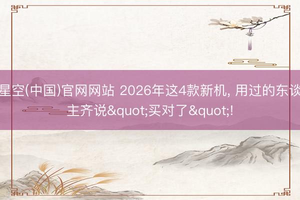 星空(中国)官网网站 2026年这4款新机， 用过的东谈主齐说"买对了"!