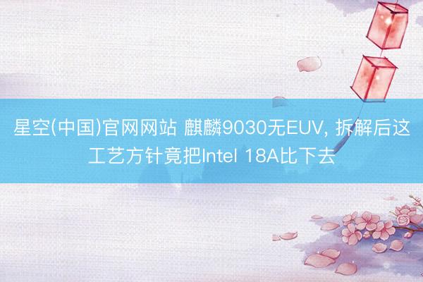 星空(中国)官网网站 麒麟9030无EUV， 拆解后这工艺方针竟把Intel 18A比下去