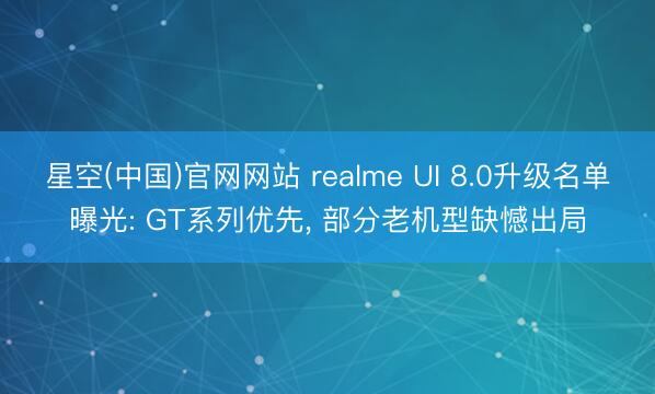 星空(中国)官网网站 realme UI 8.0升级名单曝光: GT系列优先， 部分老机型缺憾出局