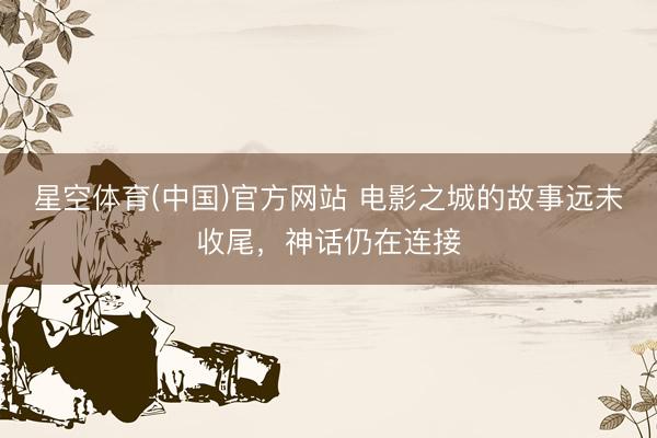 星空体育(中国)官方网站 电影之城的故事远未收尾，神话仍在连接