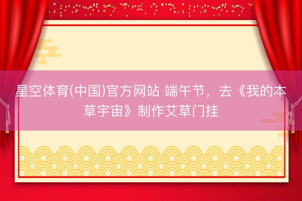 星空体育(中国)官方网站 端午节,去《我的本草宇宙》制作艾草门挂
