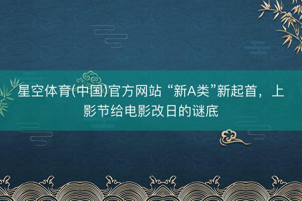 星空体育(中国)官方网站 “新A类”新起首，上影节给电影改日的谜底